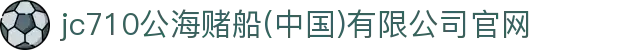jc710公海赌船(中国)有限公司官网