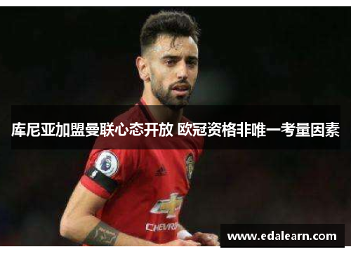 库尼亚加盟曼联心态开放 欧冠资格非唯一考量因素