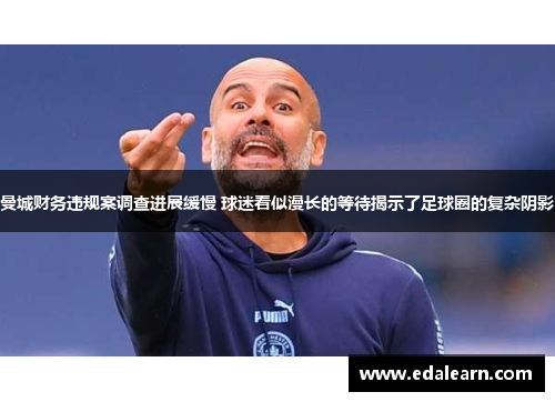 曼城财务违规案调查进展缓慢 球迷看似漫长的等待揭示了足球圈的复杂阴影