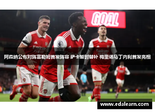 阿森纳公布对阵富勒姆首发阵容 萨卡暂时替补 梅里诺马丁内利首发亮相