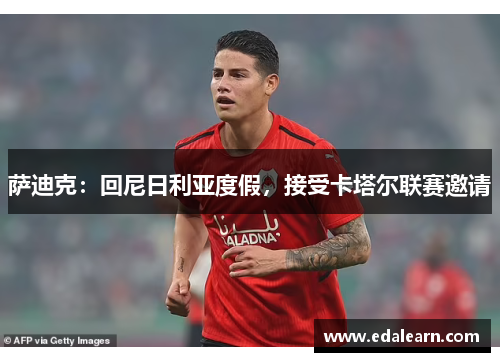 萨迪克：回尼日利亚度假，接受卡塔尔联赛邀请